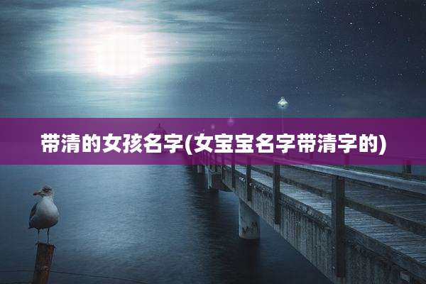 带清的女孩名字(女宝宝名字带清字的)