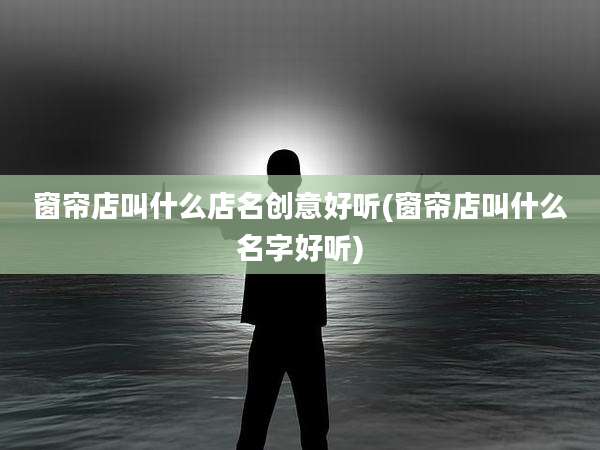 窗帘店叫什么店名创意好听(窗帘店叫什么名字好听)