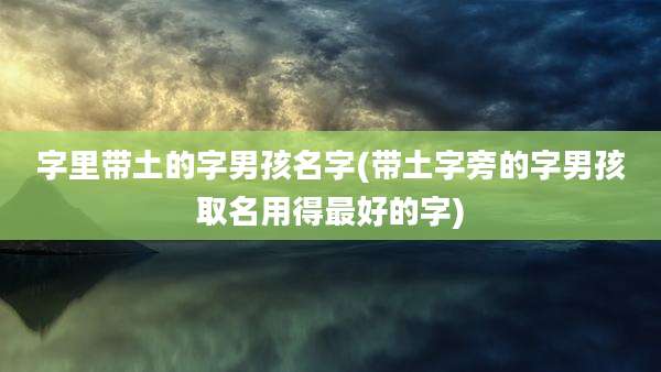 字里带土的字男孩名字(带土字旁的字男孩取名用得最好的字)