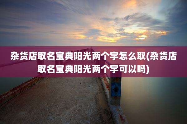 杂货店取名宝典阳光两个字怎么取(杂货店取名宝典阳光两个字可以吗)