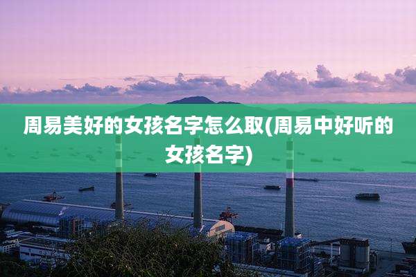 周易美好的女孩名字怎么取(周易中好听的女孩名字)