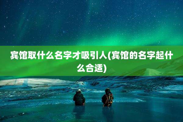 宾馆取什么名字才吸引人(宾馆的名字起什么合适)