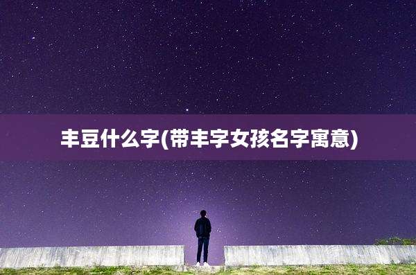 丰豆什么字(带丰字女孩名字寓意)