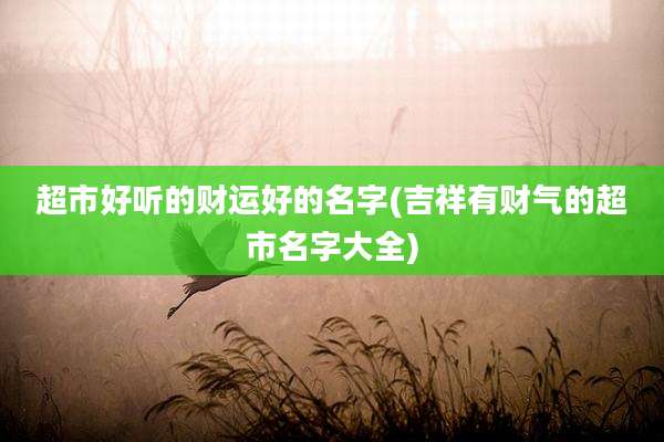 超市好听的财运好的名字(吉祥有财气的超市名字大全)