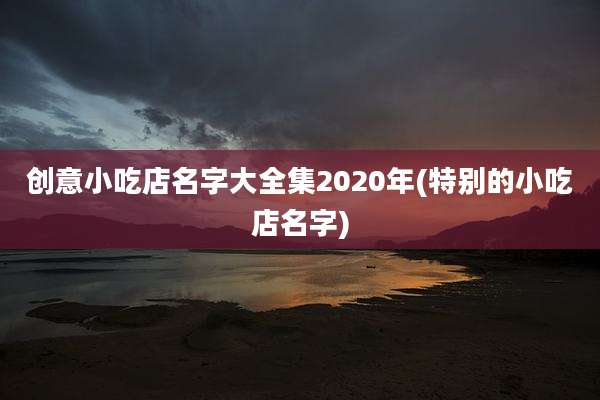 创意小吃店名字大全集2020年(特别的小吃店名字)