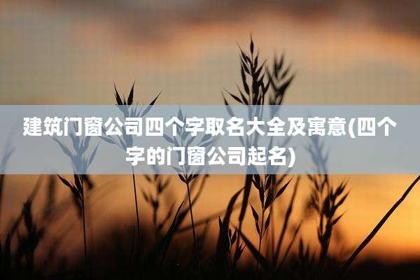 建筑门窗公司四个字取名大全及寓意(四个字的门窗公司起名)