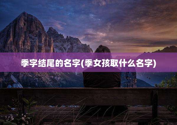 季字结尾的名字(季女孩取什么名字)