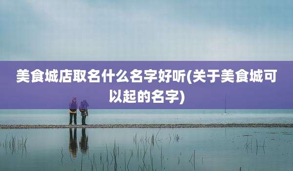 美食城店取名什么名字好听(关于美食城可以起的名字)