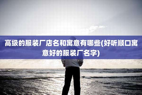 高级的服装厂店名和寓意有哪些(好听顺口寓意好的服装厂名字)