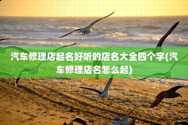 汽车修理店起名好听的店名大全四个字(汽车修理店名怎么起)