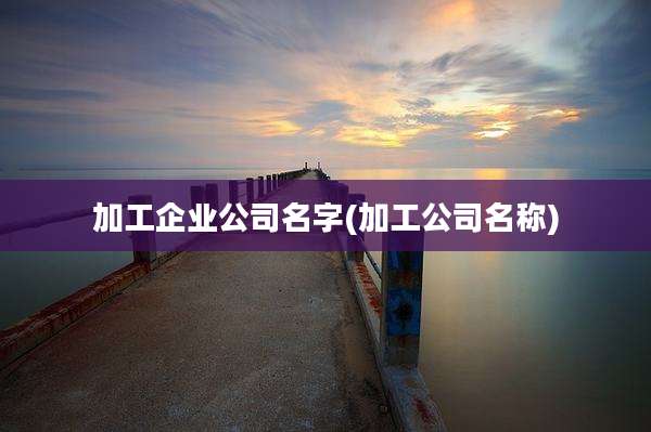 加工企业公司名字(加工公司名称)