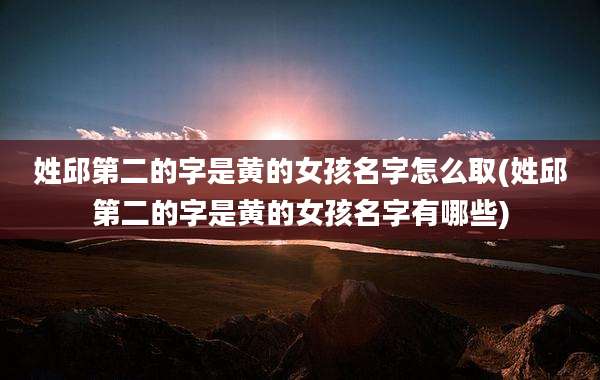 姓邱第二的字是黄的女孩名字怎么取(姓邱第二的字是黄的女孩名字有哪些)