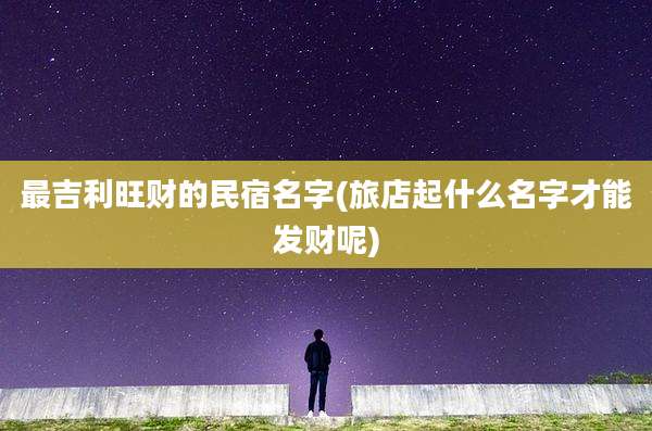 最吉利旺财的民宿名字(旅店起什么名字才能发财呢)