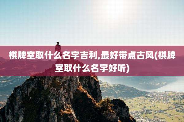 棋牌室取什么名字吉利,最好带点古风(棋牌室取什么名字好听)