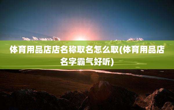 体育用品店店名称取名怎么取(体育用品店名字霸气好听)