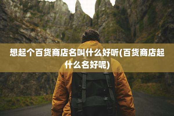 想起个百货商店名叫什么好听(百货商店起什么名好呢)