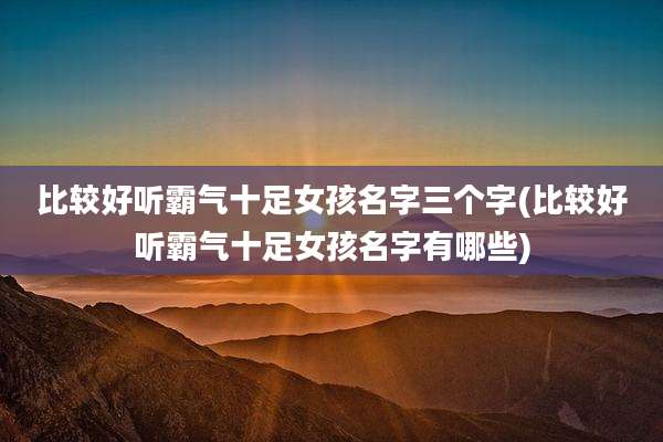 比较好听霸气十足女孩名字三个字(比较好听霸气十足女孩名字有哪些)