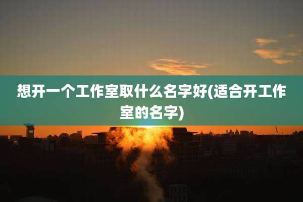 想开一个工作室取什么名字好(适合开工作室的名字)