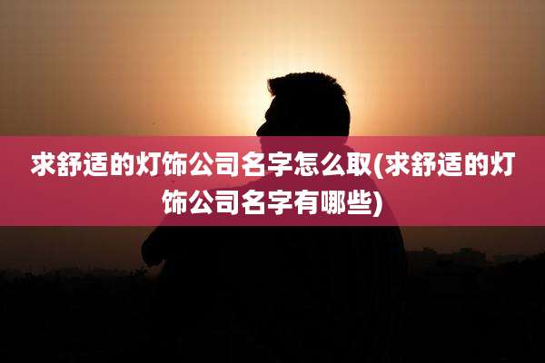 求舒适的灯饰公司名字怎么取(求舒适的灯饰公司名字有哪些)