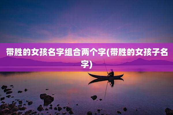 带胜的女孩名字组合两个字(带胜的女孩子名字)