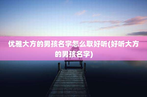 优雅大方的男孩名字怎么取好听(好听大方的男孩名字)