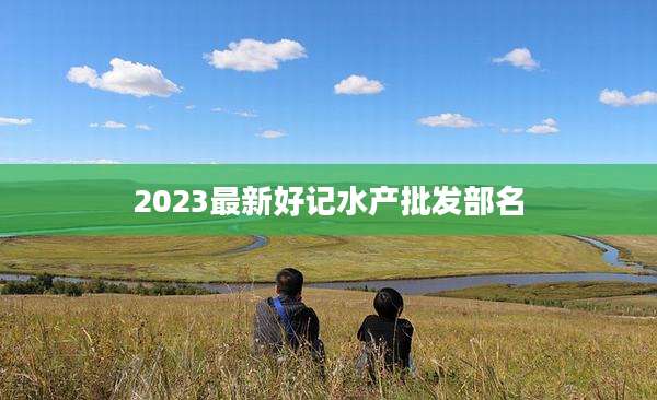 2023最新好记水产批发部名