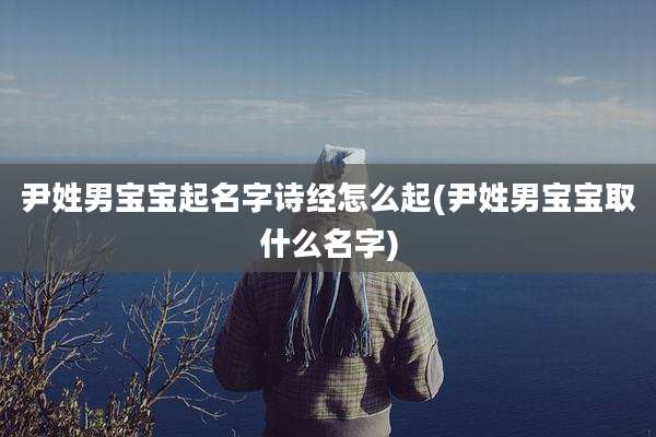 尹姓男宝宝起名字诗经怎么起(尹姓男宝宝取什么名字)