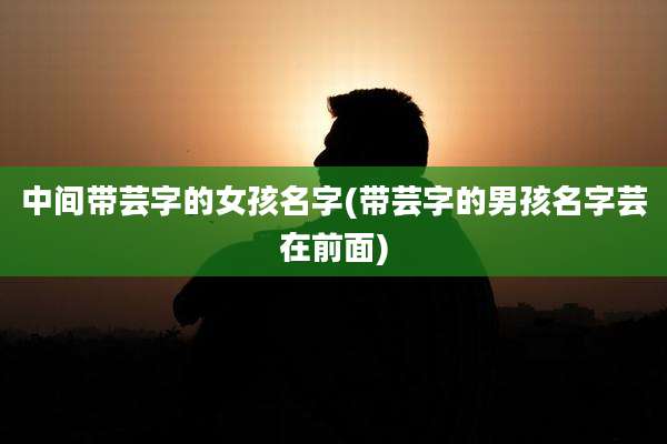 中间带芸字的女孩名字(带芸字的男孩名字芸在前面)
