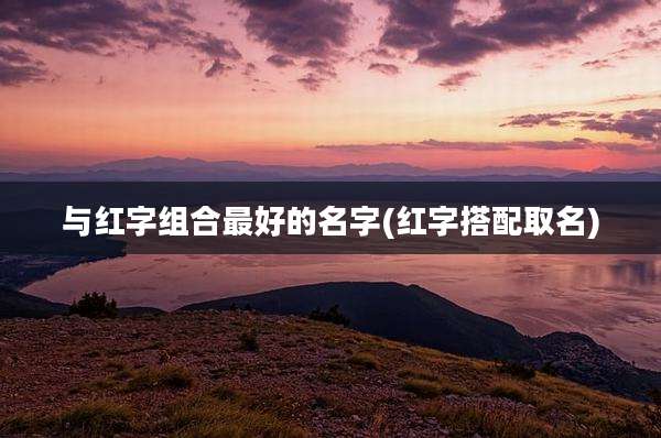 与红字组合最好的名字(红字搭配取名)