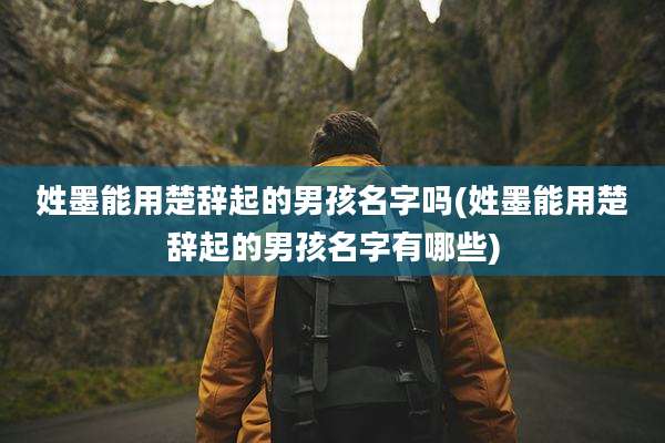 姓墨能用楚辞起的男孩名字吗(姓墨能用楚辞起的男孩名字有哪些)