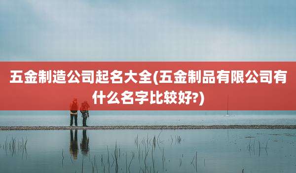 五金制造公司起名大全(五金制品有限公司有什么名字比较好?)