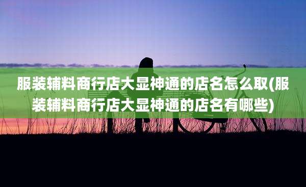 服装辅料商行店大显神通的店名怎么取(服装辅料商行店大显神通的店名有哪些)