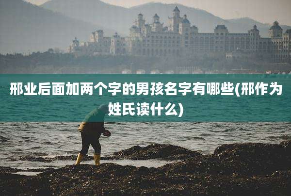 邢业后面加两个字的男孩名字有哪些(邢作为姓氏读什么)
