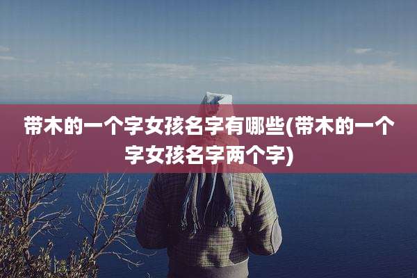 带木的一个字女孩名字有哪些(带木的一个字女孩名字两个字)