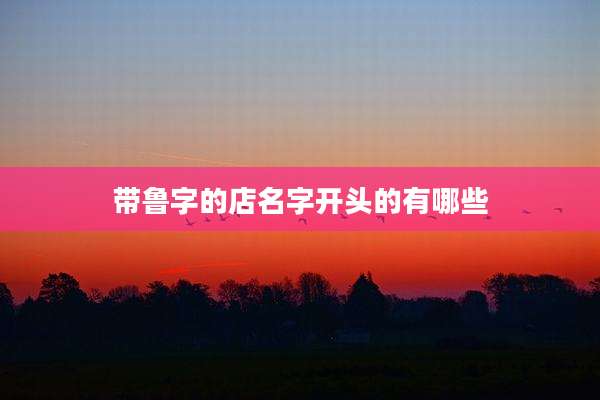 带鲁字的店名字开头的有哪些