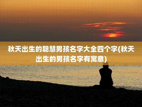 秋天出生的聪慧男孩名字大全四个字(秋天出生的男孩名字有寓意)