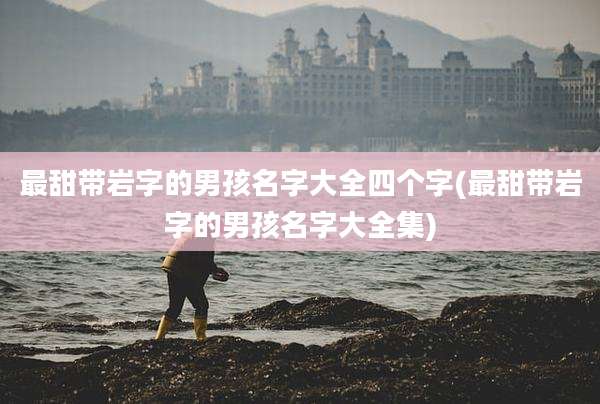 最甜带岩字的男孩名字大全四个字(最甜带岩字的男孩名字大全集)
