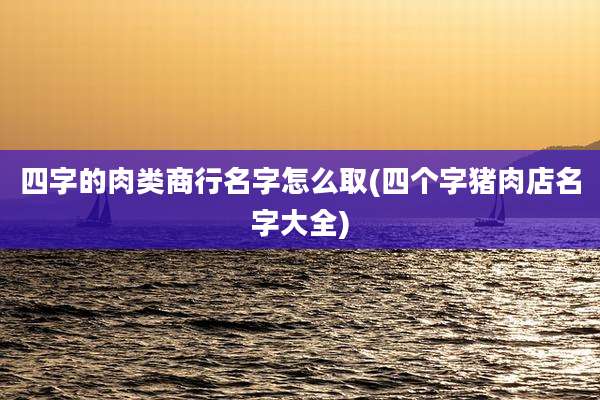 四字的肉类商行名字怎么取(四个字猪肉店名字大全)