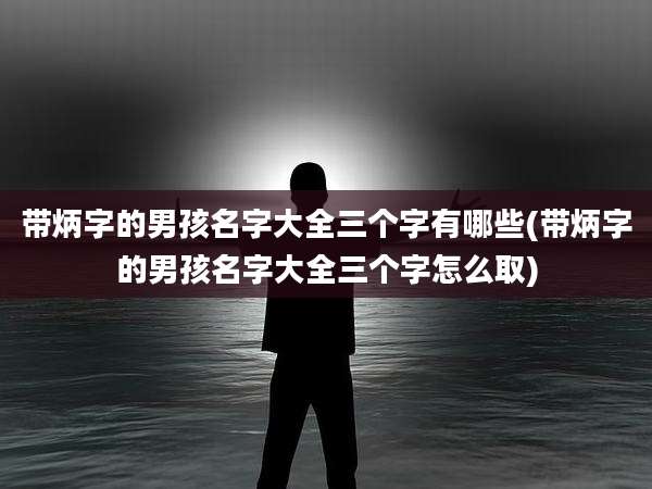 带炳字的男孩名字大全三个字有哪些(带炳字的男孩名字大全三个字怎么取)