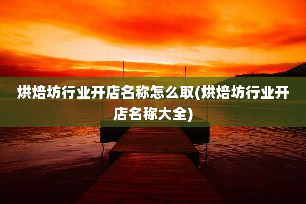 烘焙坊行业开店名称怎么取(烘焙坊行业开店名称大全)