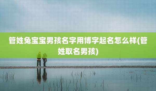 管姓兔宝宝男孩名字用博字起名怎么样(管姓取名男孩)