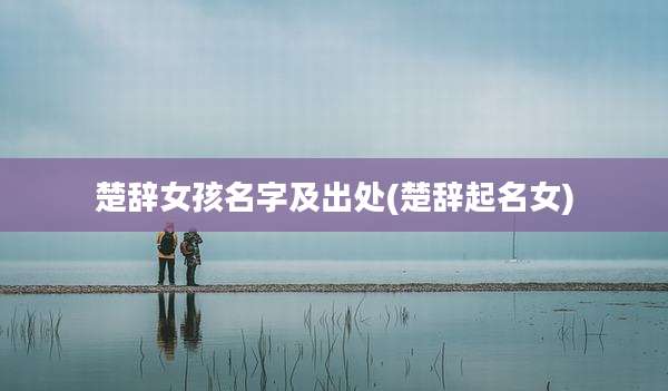 楚辞女孩名字及出处(楚辞起名女)