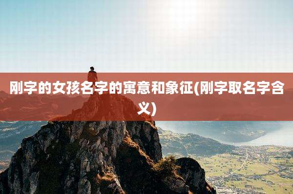 刚字的女孩名字的寓意和象征(刚字取名字含义)