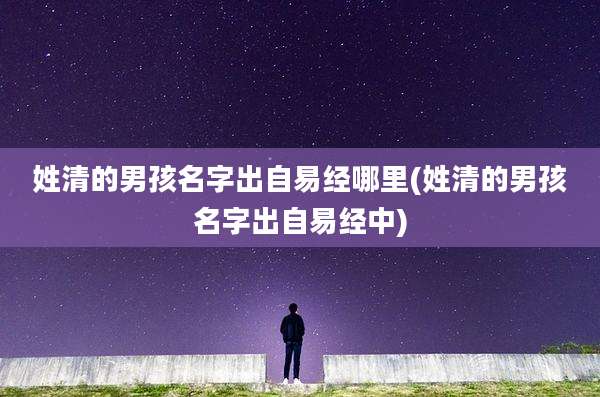姓清的男孩名字出自易经哪里(姓清的男孩名字出自易经中)