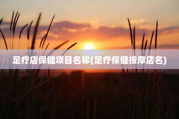 足疗店保健项目名称(足疗保健按摩店名)