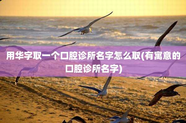 用华字取一个口腔诊所名字怎么取(有寓意的口腔诊所名字)