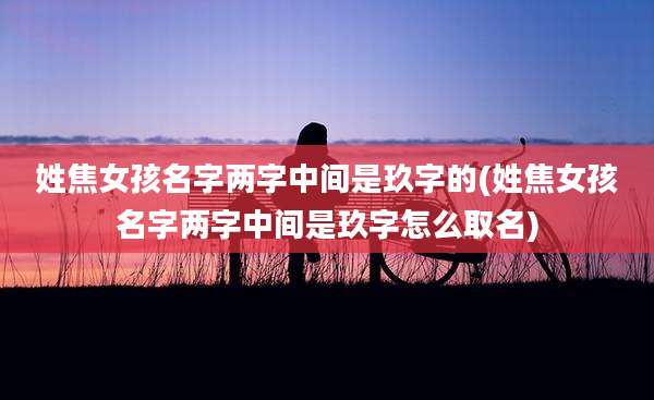 姓焦女孩名字两字中间是玖字的(姓焦女孩名字两字中间是玖字怎么取名)