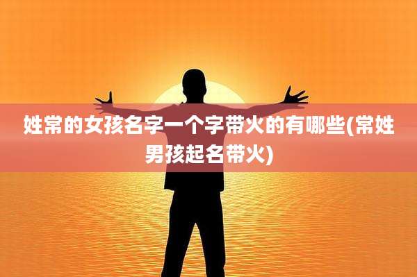 姓常的女孩名字一个字带火的有哪些(常姓男孩起名带火)