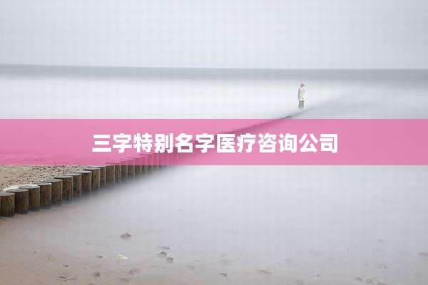 三字特别名字医疗咨询公司