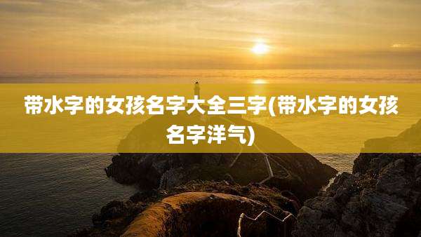 带水字的女孩名字大全三字(带水字的女孩名字洋气)